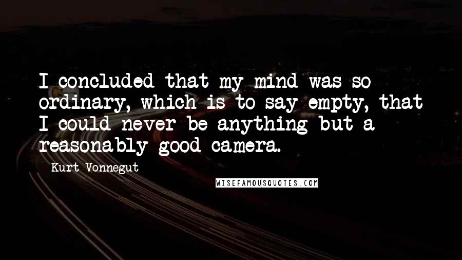 Kurt Vonnegut Quotes: I concluded that my mind was so ordinary, which is to say empty, that I could never be anything but a reasonably good camera.