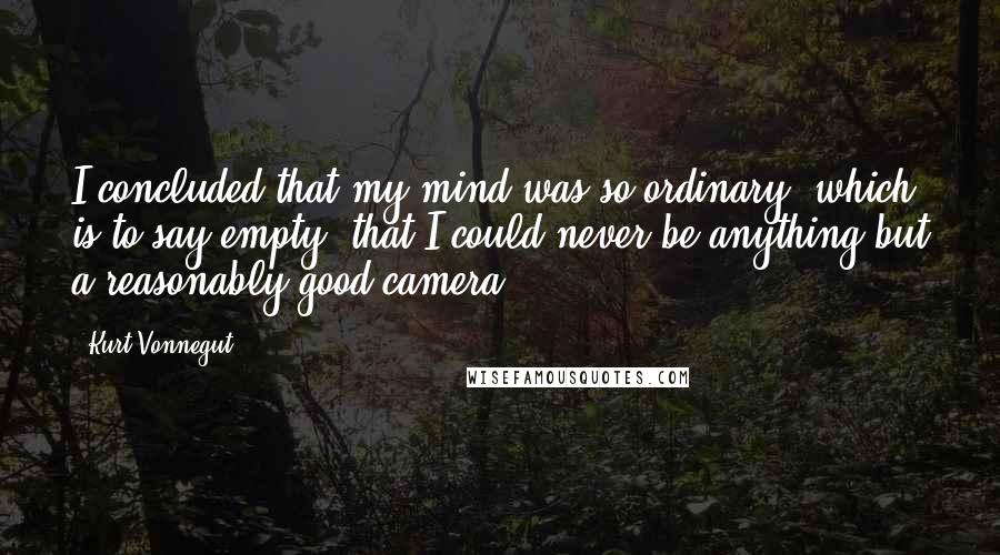 Kurt Vonnegut Quotes: I concluded that my mind was so ordinary, which is to say empty, that I could never be anything but a reasonably good camera.
