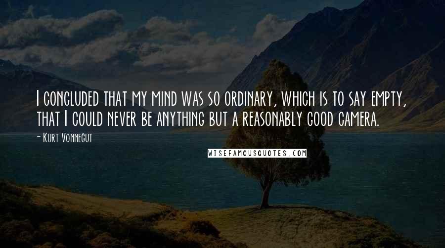 Kurt Vonnegut Quotes: I concluded that my mind was so ordinary, which is to say empty, that I could never be anything but a reasonably good camera.