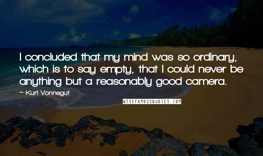 Kurt Vonnegut Quotes: I concluded that my mind was so ordinary, which is to say empty, that I could never be anything but a reasonably good camera.