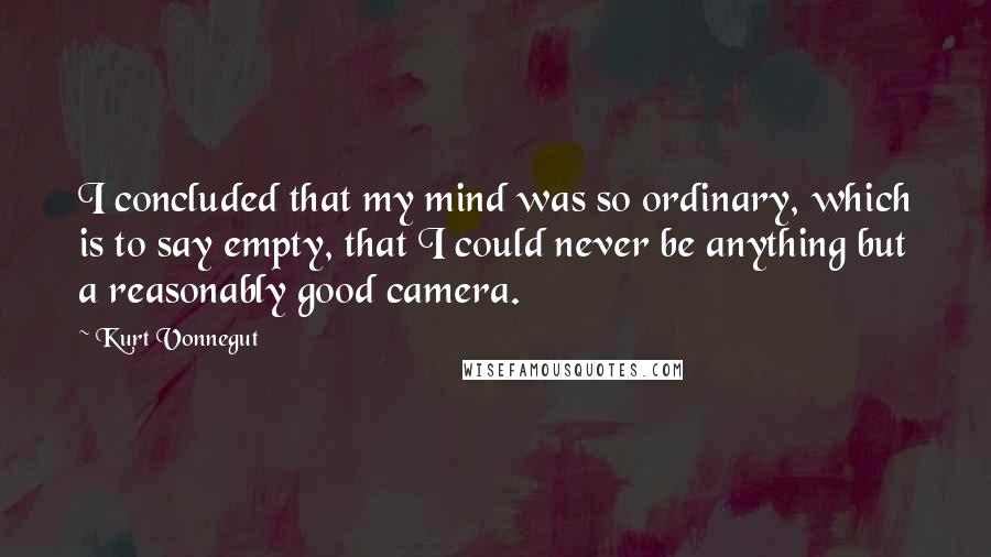 Kurt Vonnegut Quotes: I concluded that my mind was so ordinary, which is to say empty, that I could never be anything but a reasonably good camera.