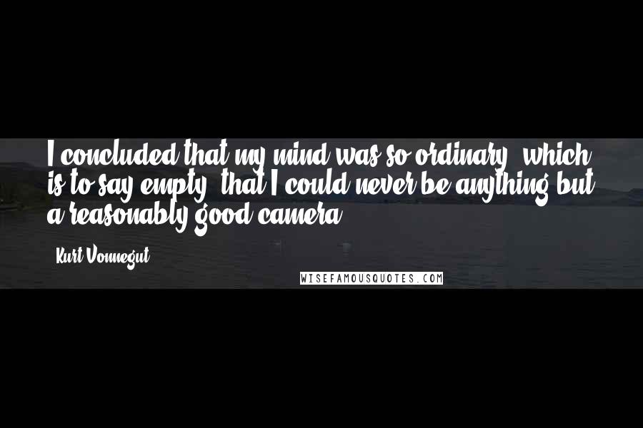 Kurt Vonnegut Quotes: I concluded that my mind was so ordinary, which is to say empty, that I could never be anything but a reasonably good camera.