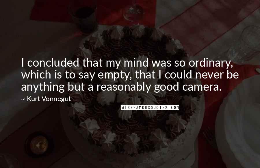 Kurt Vonnegut Quotes: I concluded that my mind was so ordinary, which is to say empty, that I could never be anything but a reasonably good camera.