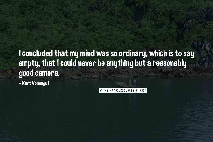 Kurt Vonnegut Quotes: I concluded that my mind was so ordinary, which is to say empty, that I could never be anything but a reasonably good camera.