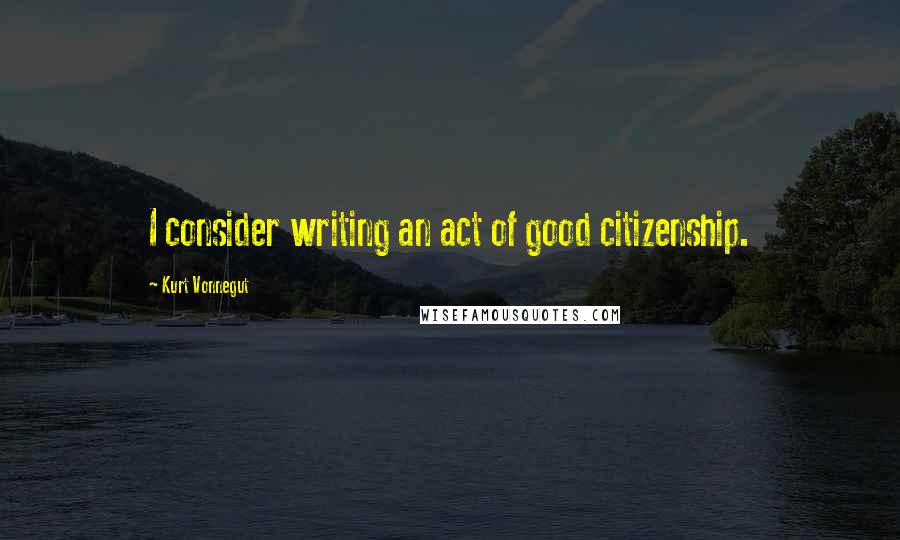 Kurt Vonnegut Quotes: I consider writing an act of good citizenship.