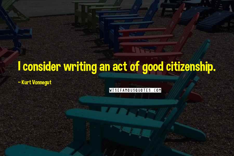 Kurt Vonnegut Quotes: I consider writing an act of good citizenship.