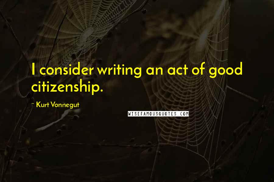 Kurt Vonnegut Quotes: I consider writing an act of good citizenship.