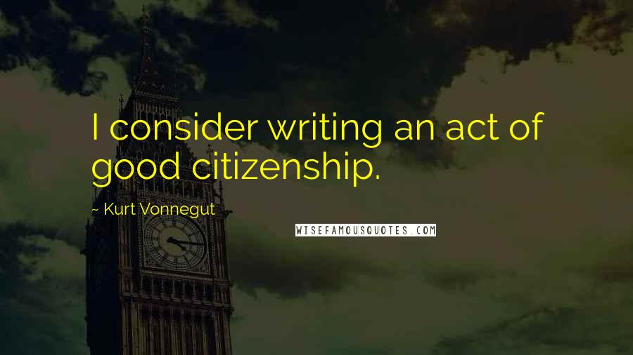 Kurt Vonnegut Quotes: I consider writing an act of good citizenship.