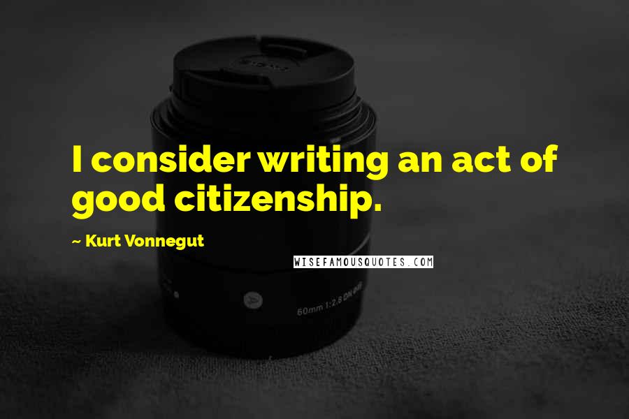 Kurt Vonnegut Quotes: I consider writing an act of good citizenship.