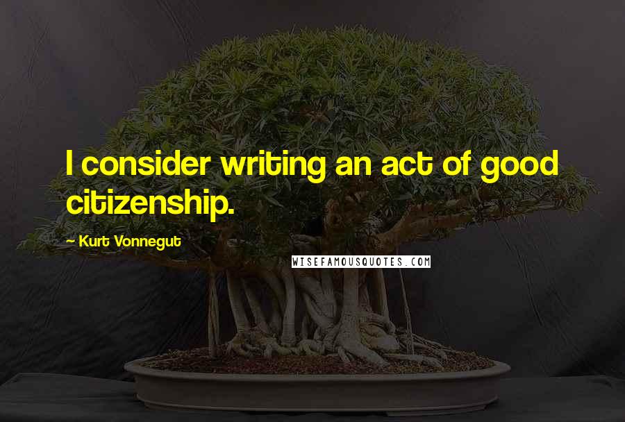 Kurt Vonnegut Quotes: I consider writing an act of good citizenship.