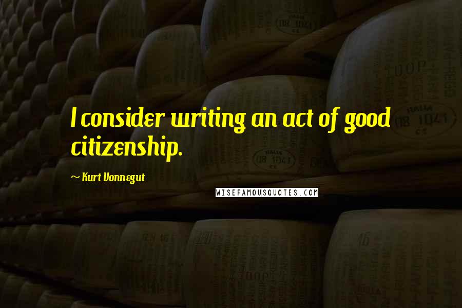 Kurt Vonnegut Quotes: I consider writing an act of good citizenship.