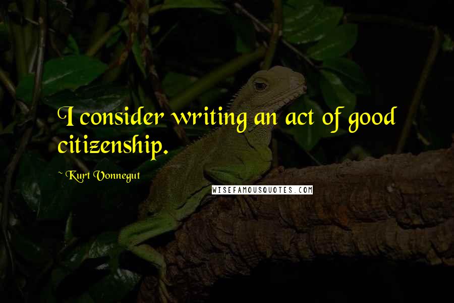 Kurt Vonnegut Quotes: I consider writing an act of good citizenship.