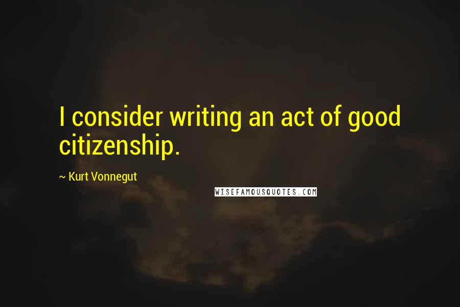 Kurt Vonnegut Quotes: I consider writing an act of good citizenship.