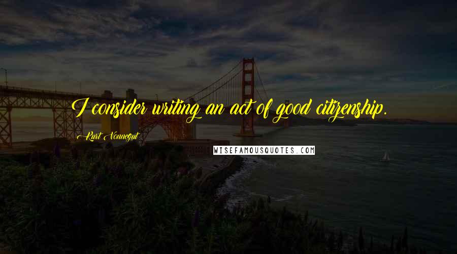 Kurt Vonnegut Quotes: I consider writing an act of good citizenship.