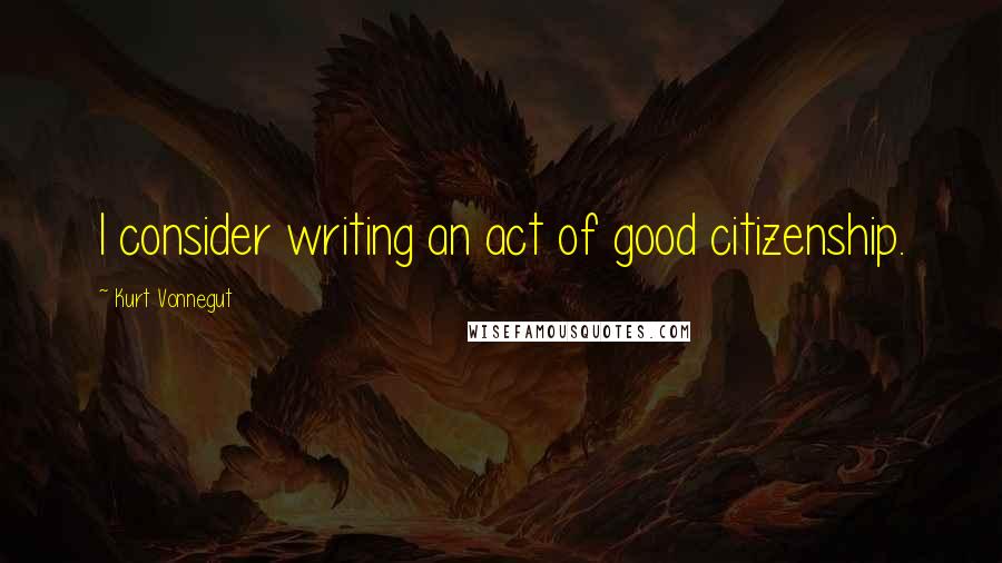 Kurt Vonnegut Quotes: I consider writing an act of good citizenship.