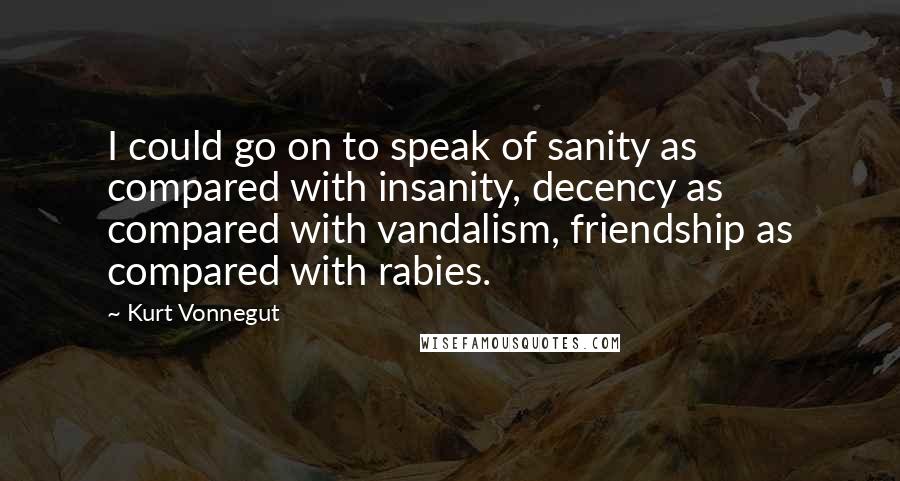 Kurt Vonnegut Quotes: I could go on to speak of sanity as compared with insanity, decency as compared with vandalism, friendship as compared with rabies.