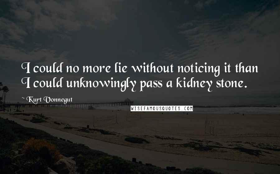 Kurt Vonnegut Quotes: I could no more lie without noticing it than I could unknowingly pass a kidney stone.