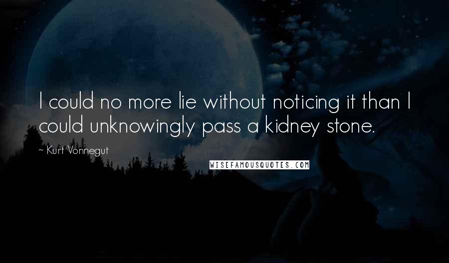 Kurt Vonnegut Quotes: I could no more lie without noticing it than I could unknowingly pass a kidney stone.