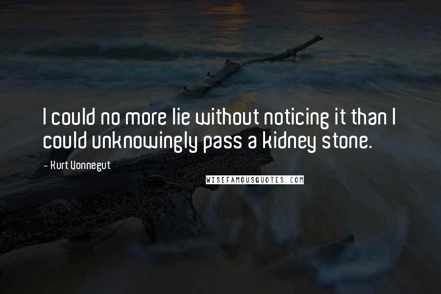 Kurt Vonnegut Quotes: I could no more lie without noticing it than I could unknowingly pass a kidney stone.