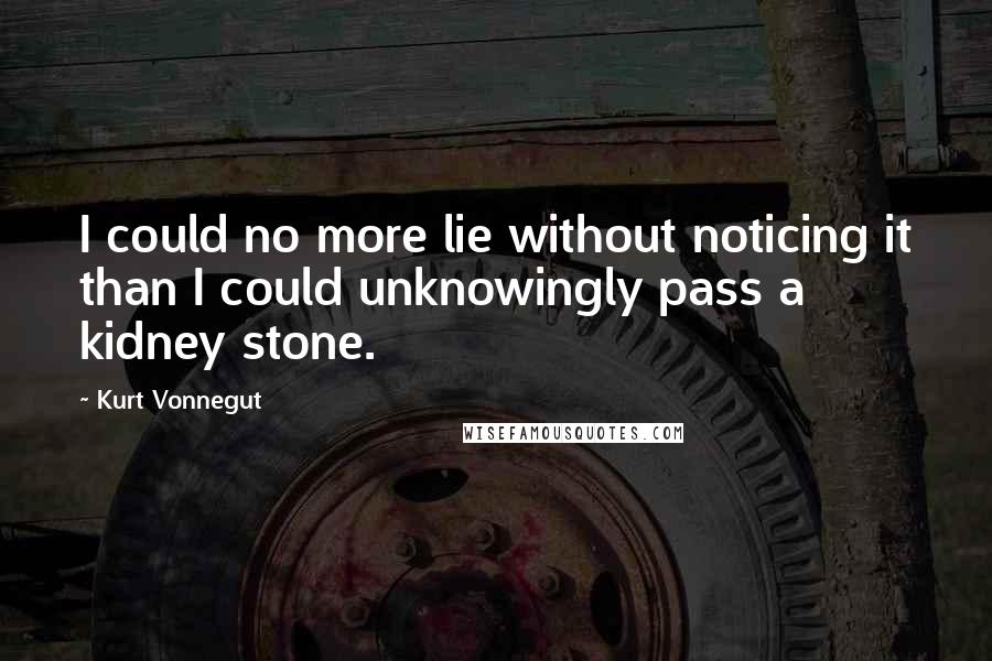 Kurt Vonnegut Quotes: I could no more lie without noticing it than I could unknowingly pass a kidney stone.