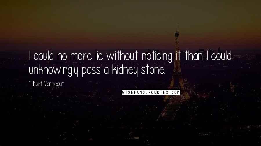 Kurt Vonnegut Quotes: I could no more lie without noticing it than I could unknowingly pass a kidney stone.