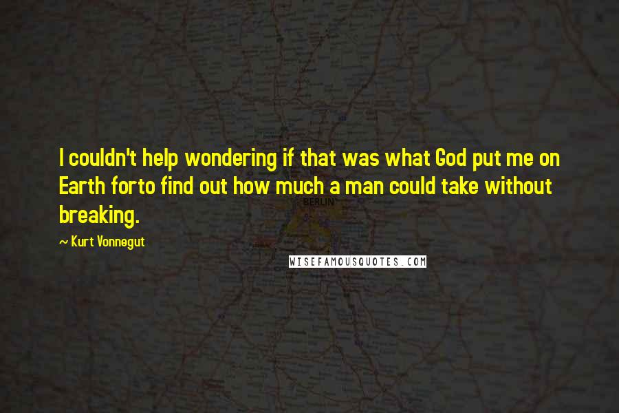 Kurt Vonnegut Quotes: I couldn't help wondering if that was what God put me on Earth forto find out how much a man could take without breaking.