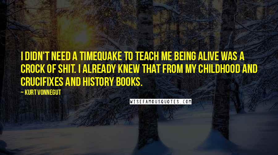 Kurt Vonnegut Quotes: I didn't need a timequake to teach me being alive was a crock of shit. i already knew that from my childhood and crucifixes and history books.