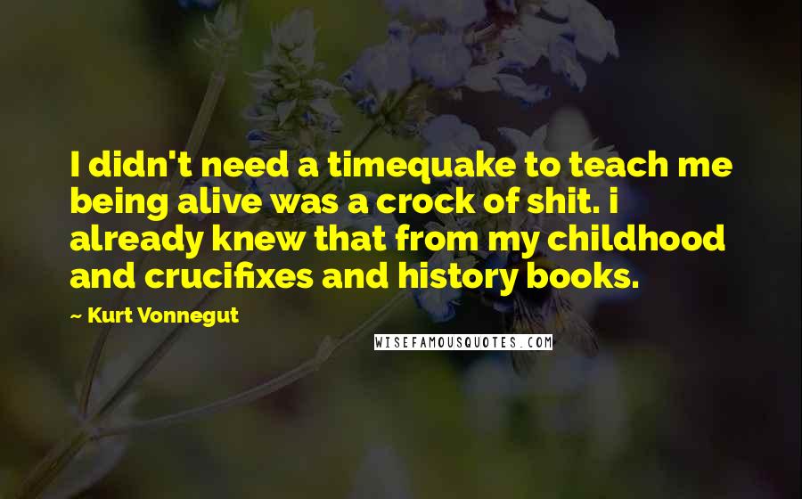 Kurt Vonnegut Quotes: I didn't need a timequake to teach me being alive was a crock of shit. i already knew that from my childhood and crucifixes and history books.