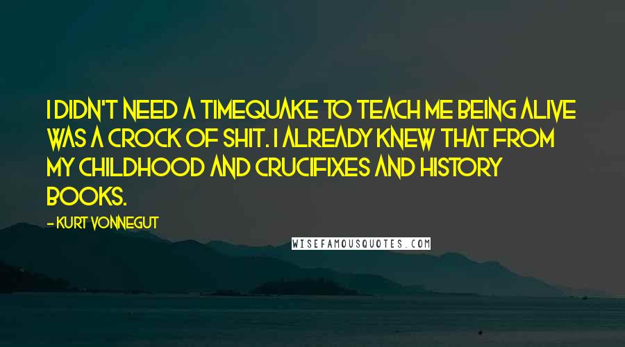 Kurt Vonnegut Quotes: I didn't need a timequake to teach me being alive was a crock of shit. i already knew that from my childhood and crucifixes and history books.
