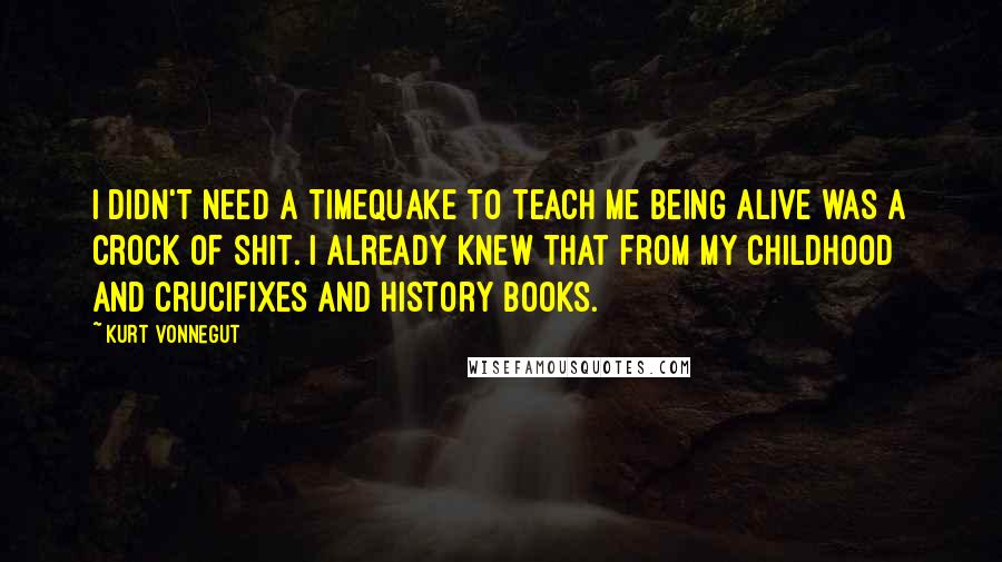 Kurt Vonnegut Quotes: I didn't need a timequake to teach me being alive was a crock of shit. i already knew that from my childhood and crucifixes and history books.