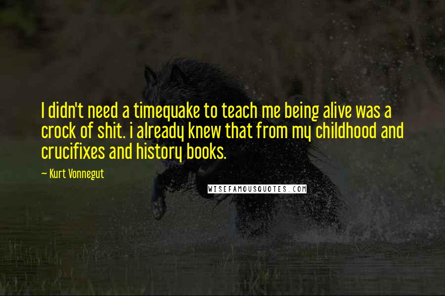 Kurt Vonnegut Quotes: I didn't need a timequake to teach me being alive was a crock of shit. i already knew that from my childhood and crucifixes and history books.