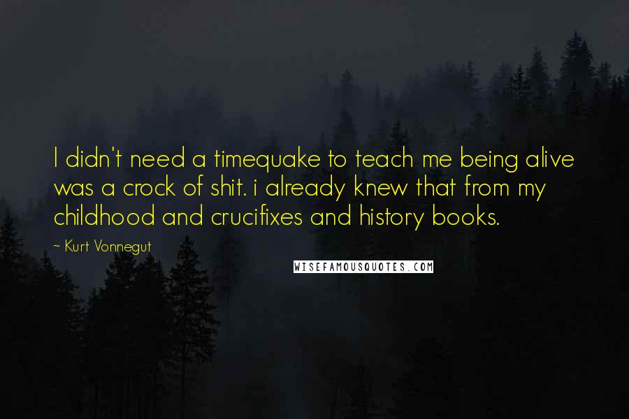 Kurt Vonnegut Quotes: I didn't need a timequake to teach me being alive was a crock of shit. i already knew that from my childhood and crucifixes and history books.