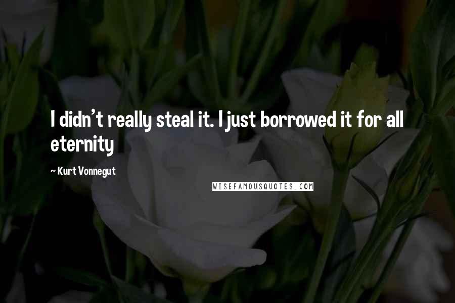 Kurt Vonnegut Quotes: I didn't really steal it. I just borrowed it for all eternity