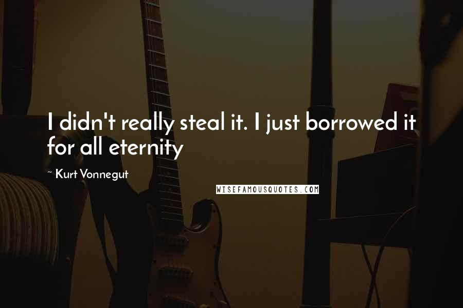 Kurt Vonnegut Quotes: I didn't really steal it. I just borrowed it for all eternity