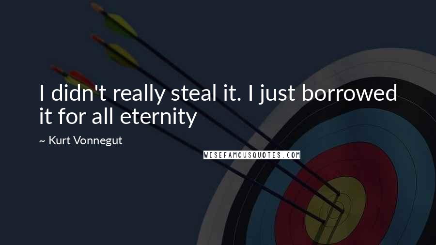 Kurt Vonnegut Quotes: I didn't really steal it. I just borrowed it for all eternity