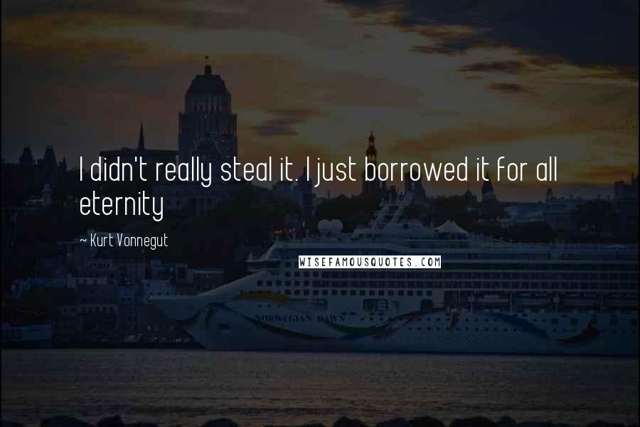 Kurt Vonnegut Quotes: I didn't really steal it. I just borrowed it for all eternity