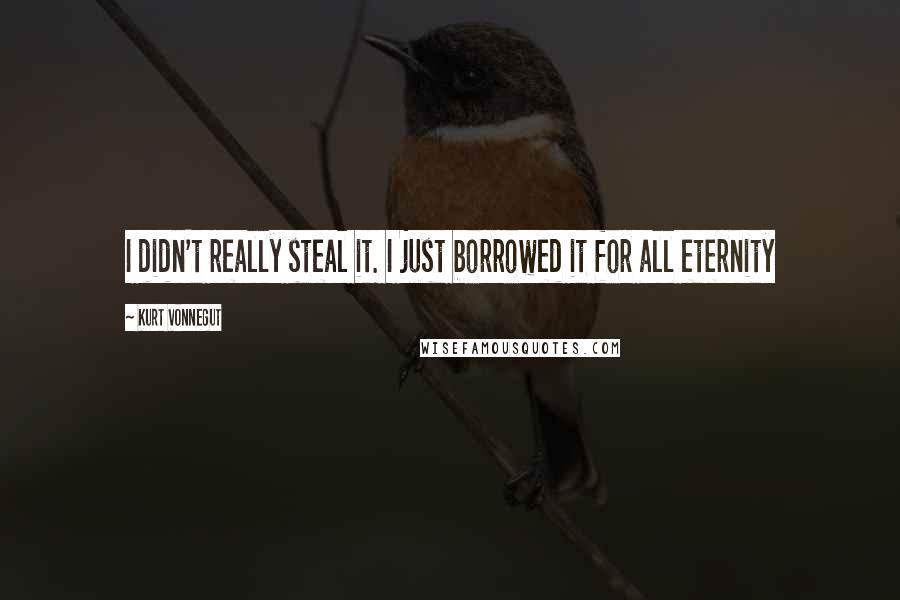 Kurt Vonnegut Quotes: I didn't really steal it. I just borrowed it for all eternity