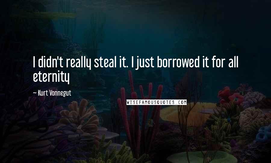 Kurt Vonnegut Quotes: I didn't really steal it. I just borrowed it for all eternity