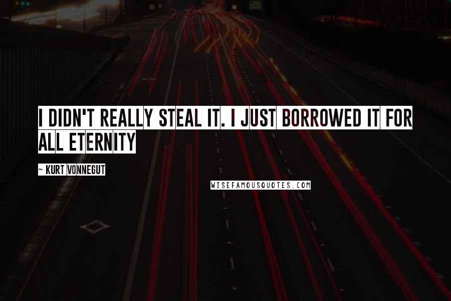 Kurt Vonnegut Quotes: I didn't really steal it. I just borrowed it for all eternity