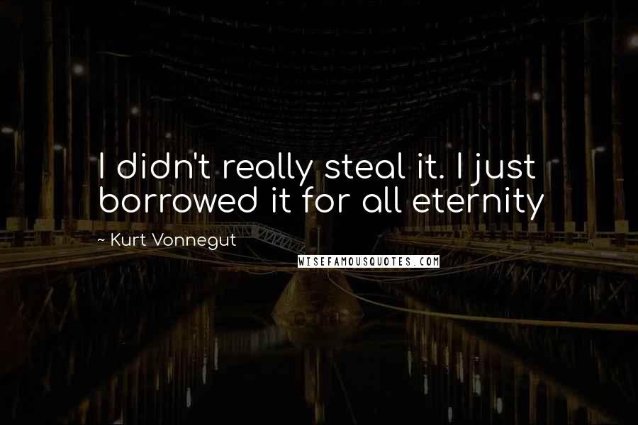 Kurt Vonnegut Quotes: I didn't really steal it. I just borrowed it for all eternity