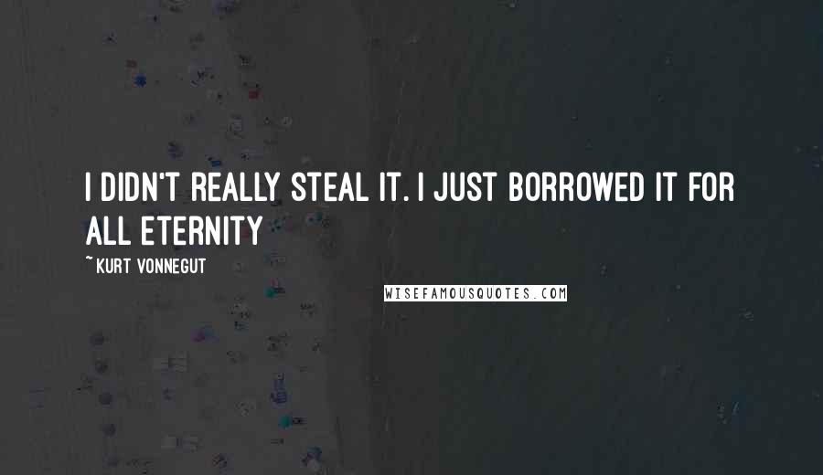 Kurt Vonnegut Quotes: I didn't really steal it. I just borrowed it for all eternity