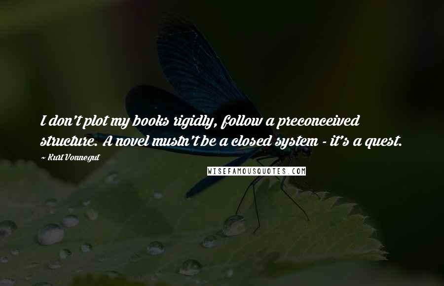 Kurt Vonnegut Quotes: I don't plot my books rigidly, follow a preconceived structure. A novel mustn't be a closed system - it's a quest.