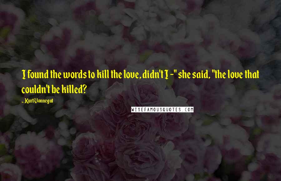 Kurt Vonnegut Quotes: I found the words to kill the love, didn't I -" she said, "the love that couldn't be killed?