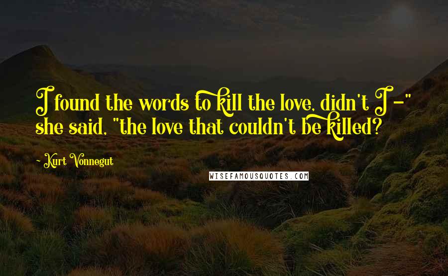 Kurt Vonnegut Quotes: I found the words to kill the love, didn't I -" she said, "the love that couldn't be killed?