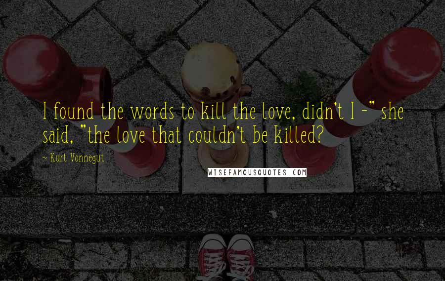 Kurt Vonnegut Quotes: I found the words to kill the love, didn't I -" she said, "the love that couldn't be killed?
