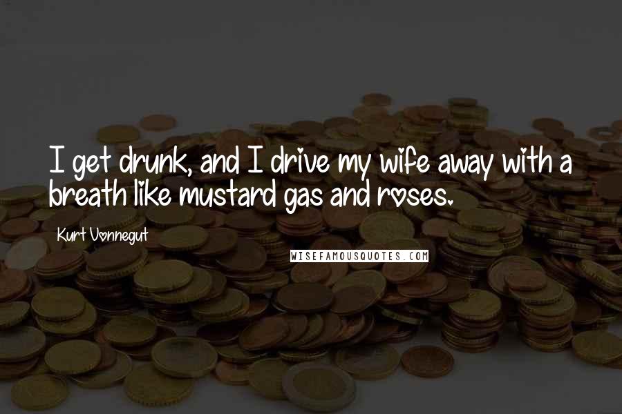 Kurt Vonnegut Quotes: I get drunk, and I drive my wife away with a breath like mustard gas and roses.