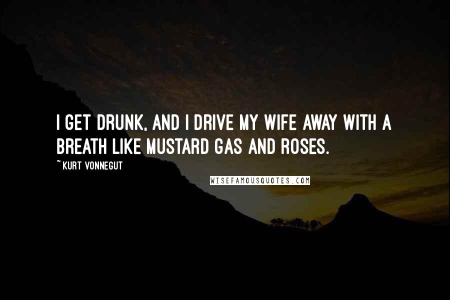 Kurt Vonnegut Quotes: I get drunk, and I drive my wife away with a breath like mustard gas and roses.