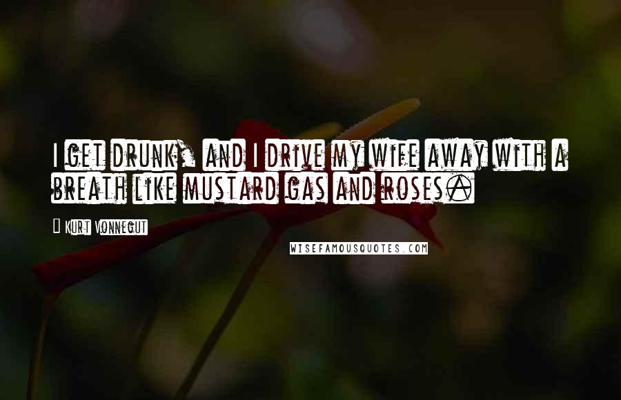 Kurt Vonnegut Quotes: I get drunk, and I drive my wife away with a breath like mustard gas and roses.