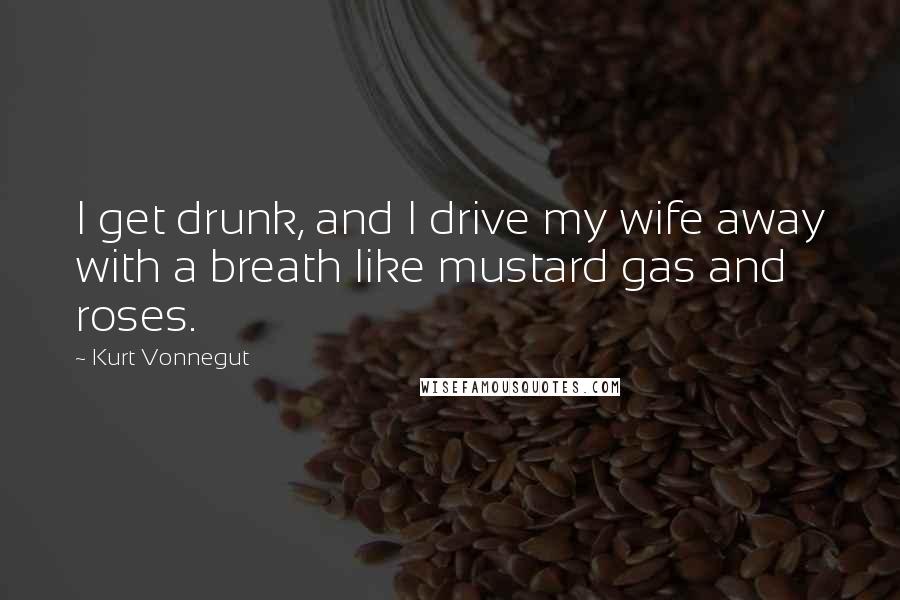 Kurt Vonnegut Quotes: I get drunk, and I drive my wife away with a breath like mustard gas and roses.