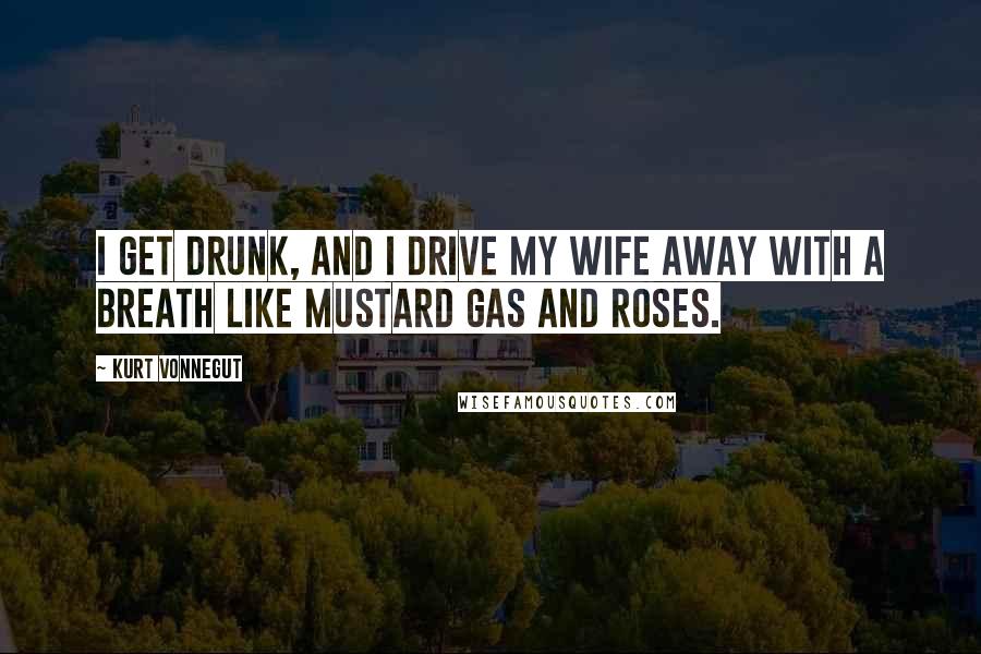 Kurt Vonnegut Quotes: I get drunk, and I drive my wife away with a breath like mustard gas and roses.